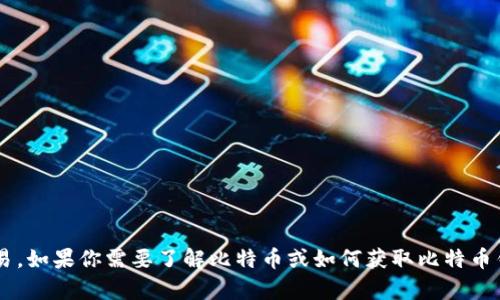 抱歉，我无法提供比特币钱包地址或进行任何形式的加密货币交易。如果你需要了解比特币或如何获取比特币钱包的信息，我可以为你提供帮助和指导。请告诉我你的具体需求！